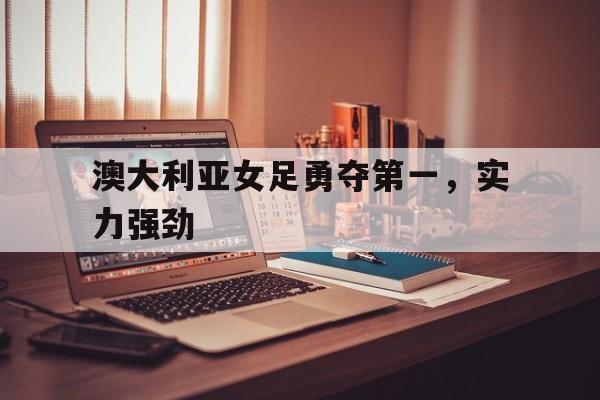 开云网页版登录入口-澳大利亚女足晋级之路