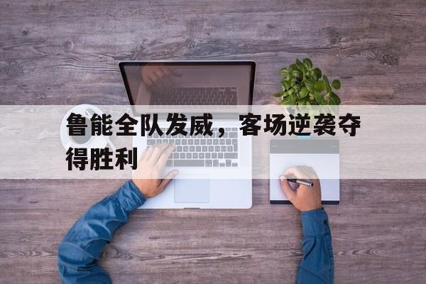 开云中国-鲁能全队发威,客场逆袭夺得胜利的球员